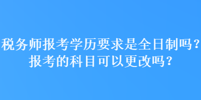 稅務師報考學歷要求是全日制嗎？報考的科目可以更改嗎？