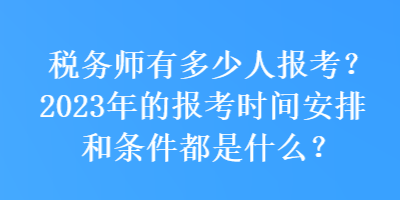 稅務師有多少人報考？2023年的報考時間安排和條件都是什么？