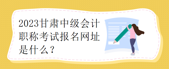 2023甘肅中級會計職稱考試報名網(wǎng)址是什么？
