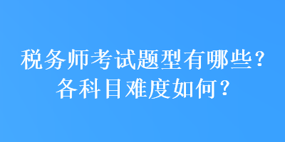 稅務(wù)師考試題型有哪些？各科目難度如何？
