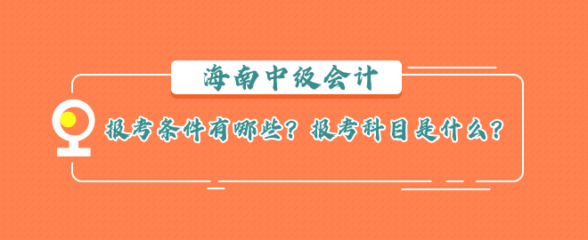 海南中級會計報考條件有哪些？報考科目是什么？