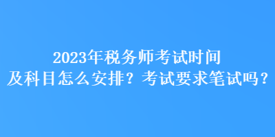 2023年稅務(wù)師考試時間及科目怎么安排？考試要求筆試嗎？