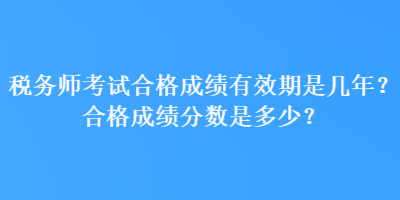 稅務師考試合格成績有效期是幾年？合格成績分數(shù)是多少？