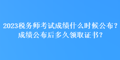 2023稅務(wù)師考試成績(jī)什么時(shí)候公布？成績(jī)公布后多久領(lǐng)取證書？