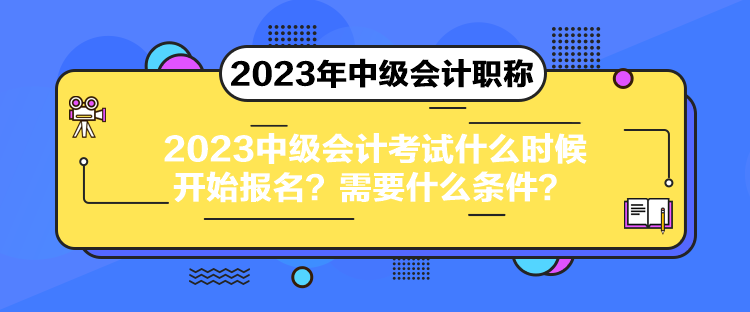 2023中級(jí)會(huì)計(jì)考試什么時(shí)候開(kāi)始報(bào)名？需要什么條件？