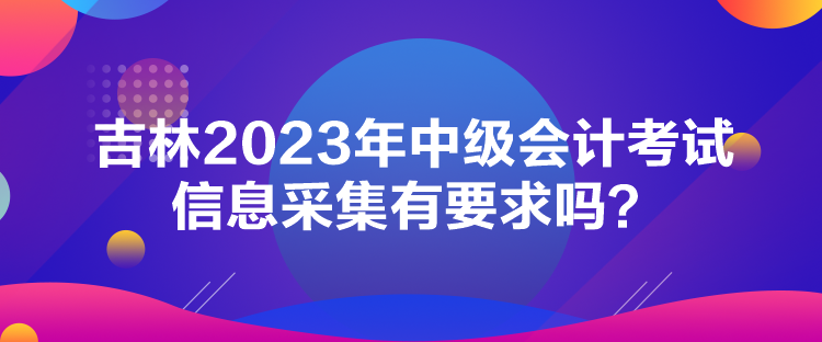 吉林2023年中級會計考試信息采集有要求嗎？