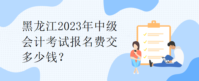 1黑龍江2023年中級會計考試報名費交多少錢？