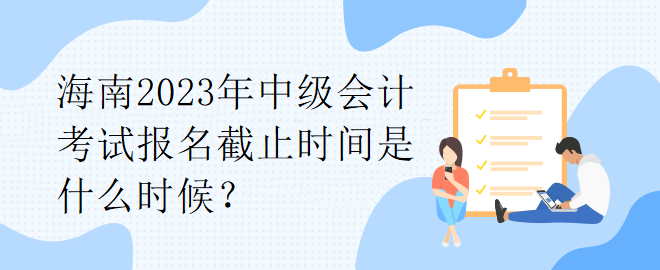 海南2023年中級(jí)會(huì)計(jì)考試報(bào)名截止時(shí)間是什么時(shí)候？