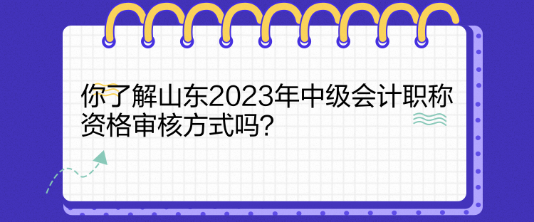你了解山東2023年中級會計職稱資格審核方式嗎？