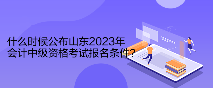 什么時(shí)候公布山東2023年會(huì)計(jì)中級(jí)資格考試報(bào)名條件？