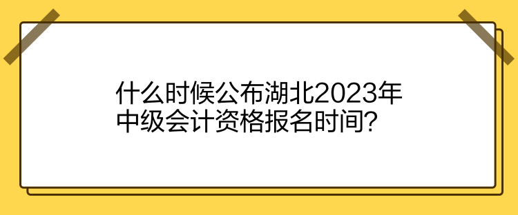 什么時(shí)候公布湖北2023年中級(jí)會(huì)計(jì)資格報(bào)名時(shí)間？
