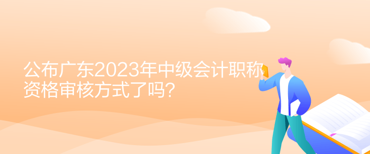 公布廣東2023年中級(jí)會(huì)計(jì)職稱資格審核方式了嗎？