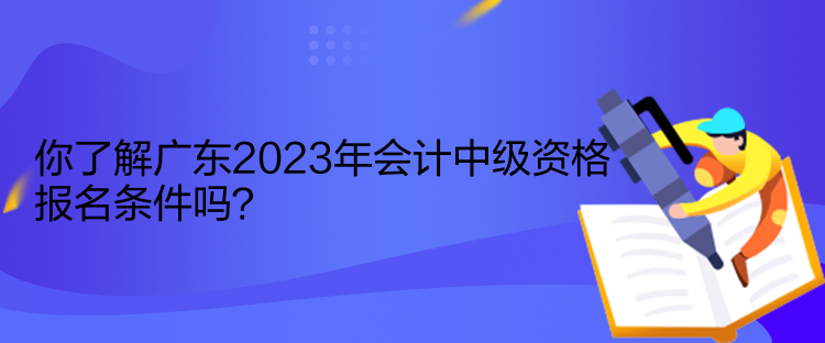 你了解廣東2023年會(huì)計(jì)中級資格報(bào)名條件嗎？