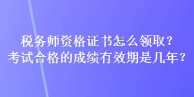 稅務(wù)師資格證書怎么領(lǐng)取？考試合格的成績有效期是幾年？