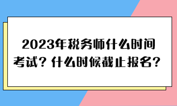 2023年稅務(wù)師什么時間考試、什么時候截止報名