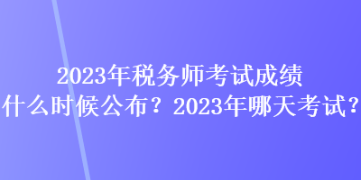 2023年稅務(wù)師考試成績(jī)什么時(shí)候公布？2023年哪天考試？