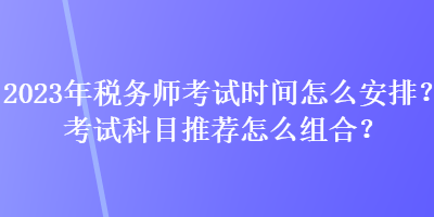 2023年稅務(wù)師考試時(shí)間怎么安排？考試科目推薦怎么組合？