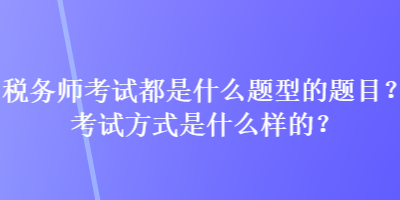 稅務(wù)師考試都是什么題型的題目？考試方式是什么樣的？
