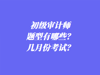 初級(jí)審計(jì)師考試題型有哪些？幾月份考試？