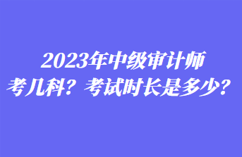 2023年中級審計師考幾科？考試時長是多少？