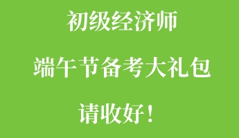 初級經(jīng)濟師端午節(jié)備考大禮包請收好！