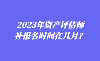 2023年資產(chǎn)評估師補(bǔ)報名時間在幾月？