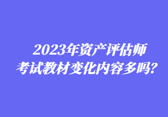 2023年資產(chǎn)評估師考試教材變化內(nèi)容多嗎？