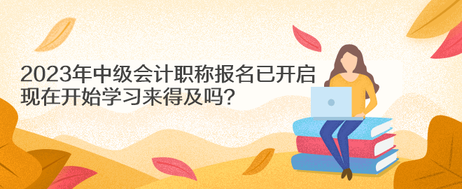 2023年中級會計職稱報名已開啟 現(xiàn)在開始學(xué)習(xí)來得及嗎？
