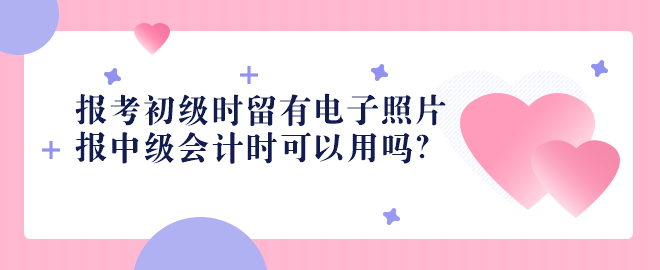 2023報(bào)考初級時(shí)留有電子照片 報(bào)中級會計(jì)時(shí)可以用嗎？