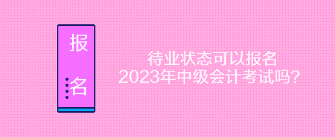 待業(yè)狀態(tài)可以報(bào)名2023年中級(jí)會(huì)計(jì)考試嗎？