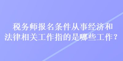 稅務(wù)師報(bào)名條件從事經(jīng)濟(jì)和法律相關(guān)工作指的是哪些工作？
