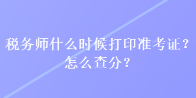 稅務(wù)師什么時(shí)候打印準(zhǔn)考證？怎么查分？