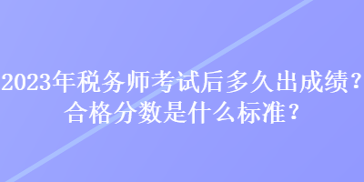 2023年稅務(wù)師考試后多久出成績(jī)？合格分?jǐn)?shù)是什么標(biāo)準(zhǔn)？
