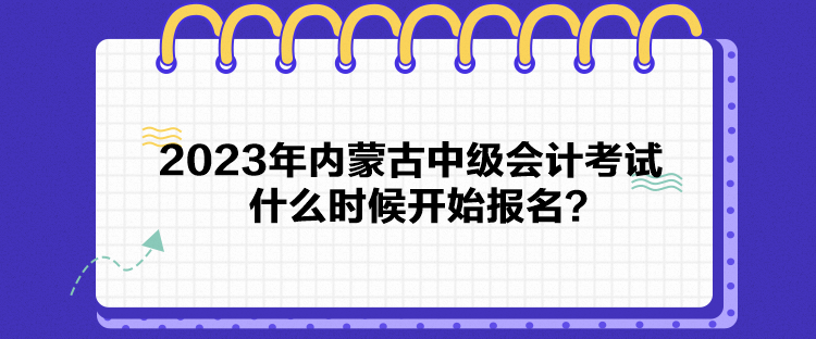 2023年內(nèi)蒙古中級會計考試什么時候開始報名？
