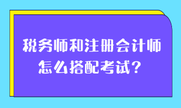 稅務(wù)師和注冊會計師怎么搭配考試？