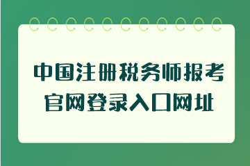 中國注冊稅務師報考官網(wǎng)登錄入口網(wǎng)址