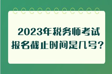 2023年稅務師考試報名截止時間是幾號？