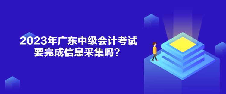2023年廣東中級(jí)會(huì)計(jì)考試要完成信息采集嗎？