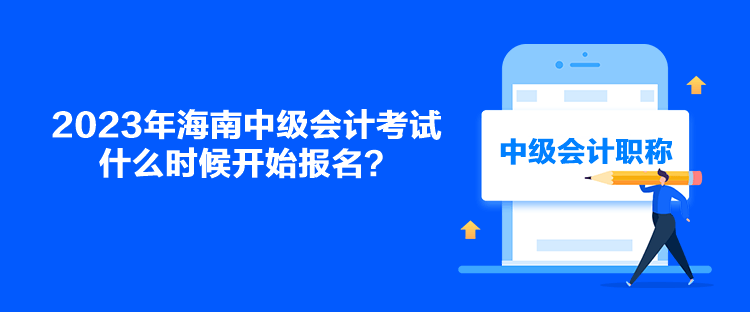 2023年海南中級會計考試什么時候開始報名？