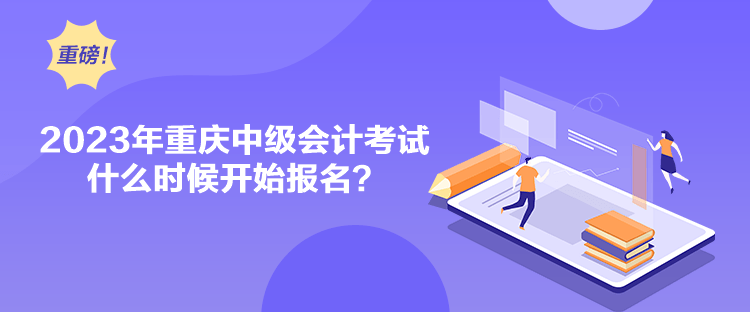 2023年重慶中級會計考試什么時候開始報名？