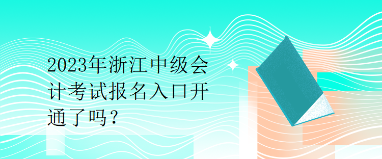 2023年浙江中級會計(jì)考試報名入口開通了嗎？