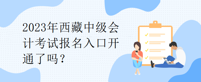 2023年西藏中級會計(jì)考試報(bào)名入口開通了嗎？
