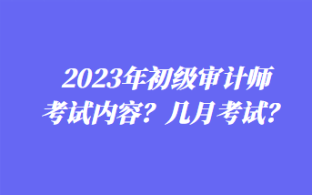 2023年初級(jí)審計(jì)師考試內(nèi)容？幾月考試？