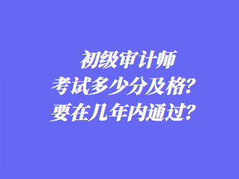 初級(jí)審計(jì)師考試多少分及格？要在幾年內(nèi)通過(guò)？