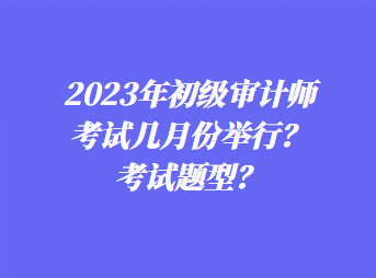 2023年初級審計(jì)師考試幾月份舉行？考試題型？