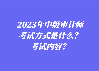 2023年中級審計師考試方式是什么？考試內(nèi)容？