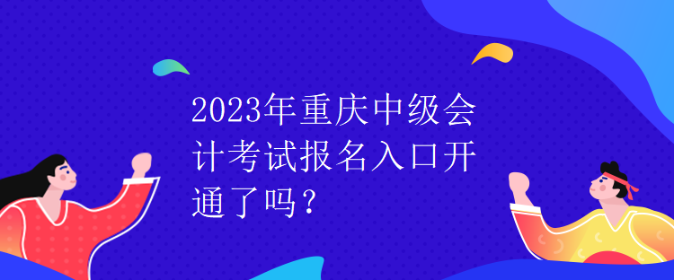 2023年重慶中級會計考試報名入口開通了嗎？