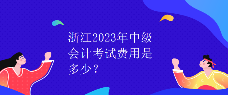 浙江2023年中級會計考試費(fèi)用是多少？