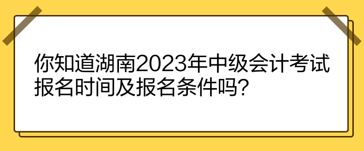 你知道湖南2023年中級會計(jì)考試報(bào)名時(shí)間及報(bào)名條件嗎？