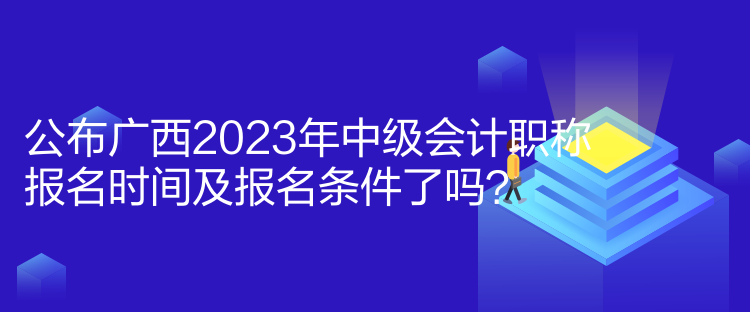 公布廣西2023年中級(jí)會(huì)計(jì)職稱報(bào)名時(shí)間及報(bào)名條件了嗎？